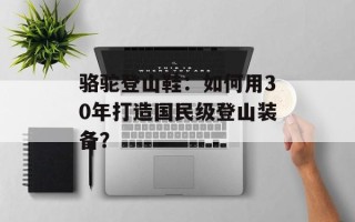 骆驼登山鞋：如何用30年打造国民级登山装备？