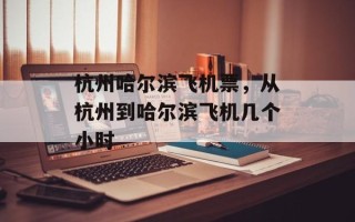 杭州哈尔滨飞机票，从杭州到哈尔滨飞机几个小时