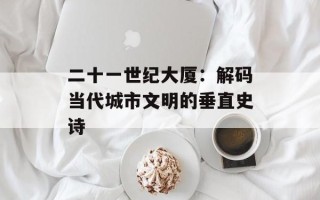 二十一世纪大厦：解码当代城市文明的垂直史诗