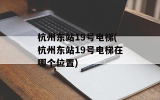 杭州东站19号电梯(杭州东站19号电梯在哪个位置)