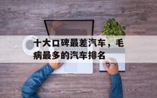 十大口碑最差汽车，毛病最多的汽车排名