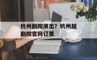 杭州剧院演出？杭州越剧院官网订票
