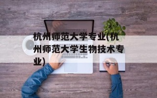 杭州师范大学专业(杭州师范大学生物技术专业)