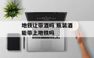 地铁让带酒吗 瓶装酒能带上地铁吗