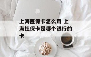 上海医保卡怎么用 上海社保卡是哪个银行的卡