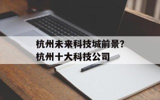 杭州未来科技城前景？杭州十大科技公司