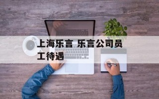 上海乐言 乐言公司员工待遇