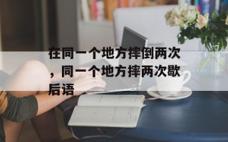 在同一个地方摔倒两次，同一个地方摔两次歇后语