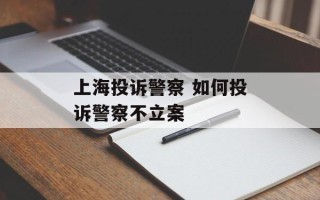 上海投诉警察 如何投诉警察不立案
