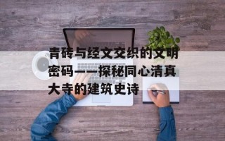 青砖与经文交织的文明密码——探秘同心清真大寺的建筑史诗