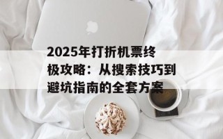 2025年打折机票终极攻略：从搜索技巧到避坑指南的全套方案