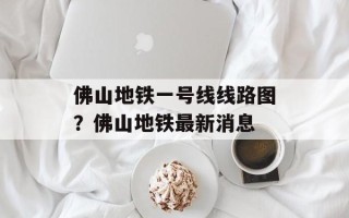 佛山地铁一号线线路图？佛山地铁最新消息