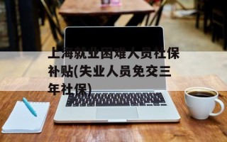 上海就业困难人员社保补贴(失业人员免交三年社保)