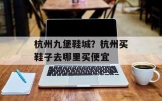 杭州九堡鞋城？杭州买鞋子去哪里买便宜