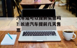 汽车站可以提前买票吗？长途汽车提前几天售票