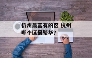 杭州最富有的区 杭州哪个区最繁华？