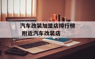 汽车改装加盟店排行榜 附近汽车改装店