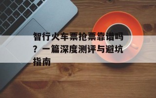 智行火车票抢票靠谱吗？一篇深度测评与避坑指南