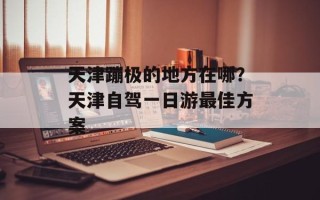 天津蹦极的地方在哪？天津自驾一日游最佳方案