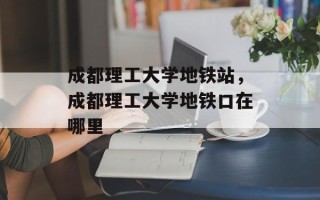 成都理工大学地铁站，成都理工大学地铁口在哪里