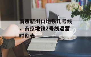 南京新街口地铁几号线，南京地铁2号线运营时刻表