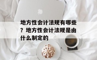 地方性会计法规有哪些？地方性会计法规是由什么制定的