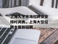 上海人才市场招聘会安排时间表，上海大型招聘会最新招聘