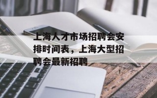 上海人才市场招聘会安排时间表，上海大型招聘会最新招聘