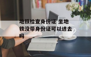地铁检查身份证 坐地铁没带身份证可以进去吗