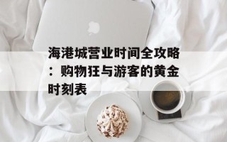 海港城营业时间全攻略：购物狂与游客的黄金时刻表