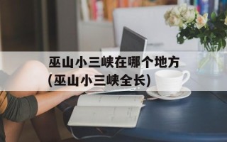巫山小三峡在哪个地方(巫山小三峡全长)