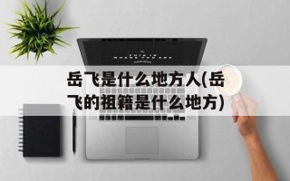 岳飞是什么地方人(岳飞的祖籍是什么地方)