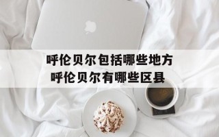 呼伦贝尔包括哪些地方 呼伦贝尔有哪些区县