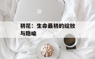 初花：生命最初的绽放与隐喻