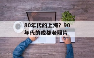 80年代的上海？90年代的成都老照片