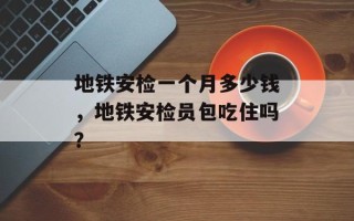 地铁安检一个月多少钱，地铁安检员包吃住吗？