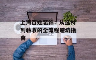 上海百姓装饰：从选材到验收的全流程避坑指南