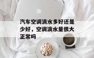 汽车空调滴水多好还是少好，空调滴水量很大正常吗