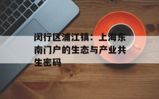 闵行区浦江镇：上海东南门户的生态与产业共生密码