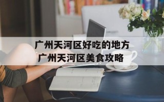 广州天河区好吃的地方 广州天河区美食攻略