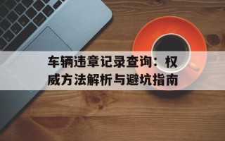 车辆违章记录查询：权威方法解析与避坑指南