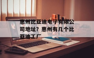 惠州比亚迪电子有限公司地址？惠州有几个比亚迪工厂