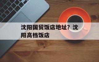 沈阳国贸饭店地址？沈阳高档饭店