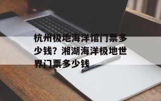 杭州极地海洋馆门票多少钱？湘湖海洋极地世界门票多少钱
