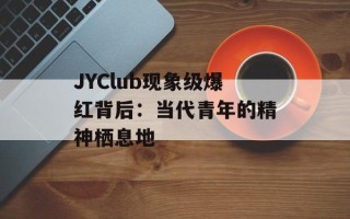 JYClub现象级爆红背后：当代青年的精神栖息地