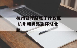杭州朝晖路属于什么区 杭州朝晖路到环城北路
