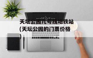 天坛公园几号线地铁站(天坛公园的门票价格)