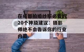 在成都拍婚纱照必看的20个神级建议：摄影师绝不会告诉你的行业内幕