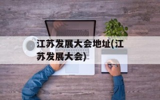江苏发展大会地址(江苏发展大会)
