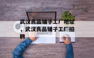 武汉良品铺子工厂地址，武汉良品铺子工厂招聘